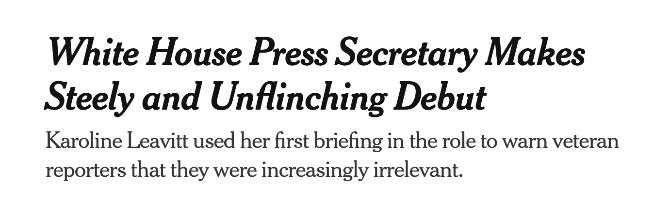 NYT headline: "White House Press Secretary Makes Steely and Unflinching Debut Karoline Leavitt used her first briefing in the role to warn veteran reporters that they were increasingly irrelevant."